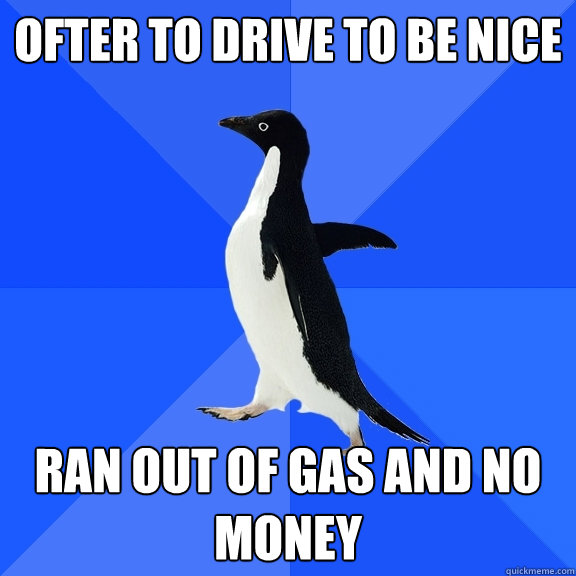 Ofter to drive to be nice Ran out of gas and no money  Socially Awkward Penguin