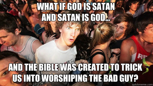 what if god is satan 
and satan is god...
 and the bible was created to trick 
us into worshiping the bad guy?  Sudden Clarity Clarence