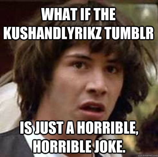 what if the kushandlyrikz tumblr is just a horrible, horrible joke.  conspiracy keanu