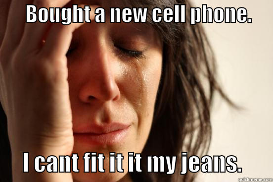       BOUGHT A NEW CELL PHONE.            I CANT FIT IT IT MY JEANS.       First World Problems