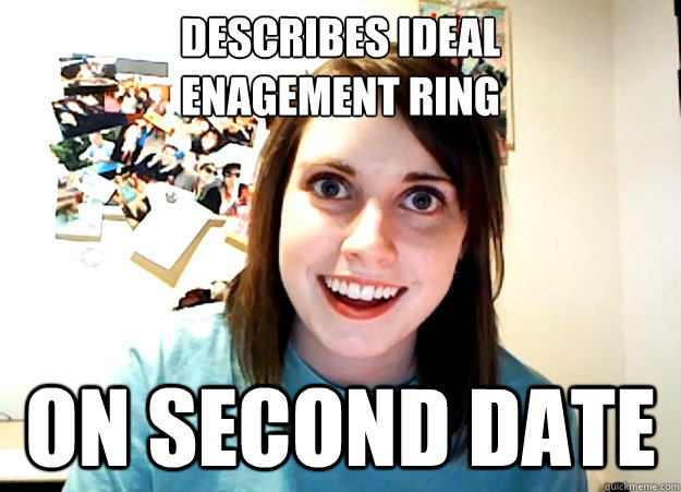 Describes ideal 
Enagement ring On second date  Overly Attached Girlfriend