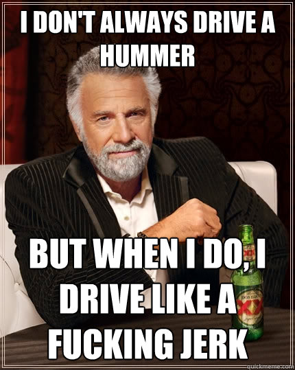 I don't always drive a hummer but when i do, I drive like a fucking jerk  The Most Interesting Man In The World