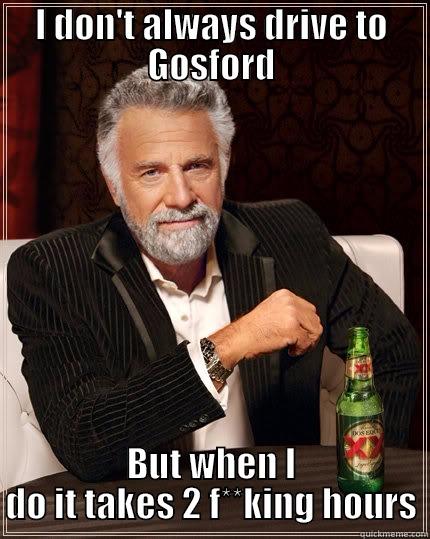 I DON'T ALWAYS DRIVE TO GOSFORD BUT WHEN I DO IT TAKES 2 F**KING HOURS The Most Interesting Man In The World