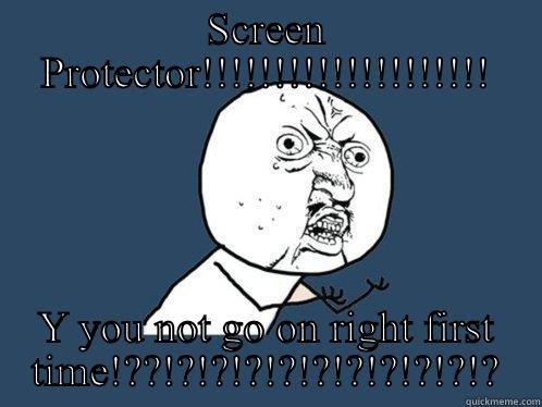 SCREEN PROTECTOR!!!!!!!!!!!!!!!!!!!! Y YOU NOT GO ON RIGHT FIRST TIME!??!?!?!?!?!?!?!?!?!?!? Y U No