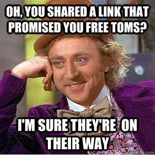Oh, YOU SHARED A LINK THAT PROMISED YOU FREE TOMS? I'm sure they're  on their way - Oh, YOU SHARED A LINK THAT PROMISED YOU FREE TOMS? I'm sure they're  on their way  Condescending Wonka