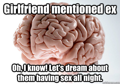 Girlfriend mentioned ex Oh, I know! Let's dream about them having sex all night.  Scumbag Brain