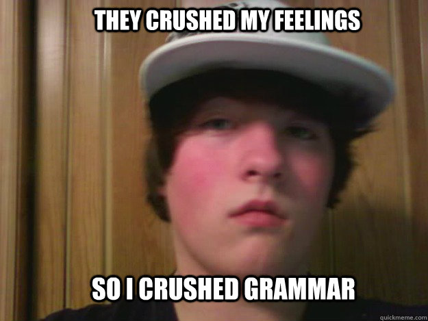 They crushed my feelings So I crushed grammar  
