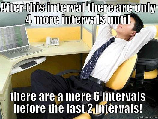 AFTER THIS INTERVAL THERE ARE ONLY 4 MORE INTERVALS UNTIL THERE ARE A MERE 6 INTERVALS BEFORE THE LAST 2 INTERVALS! My daily office thought