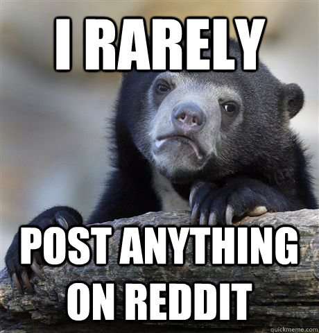 i rarely post anything on reddit - i rarely post anything on reddit  Confession Bear