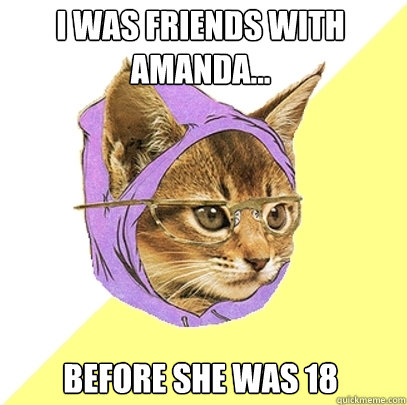 I was friends with amanda... before she was 18  Hipster Kitty