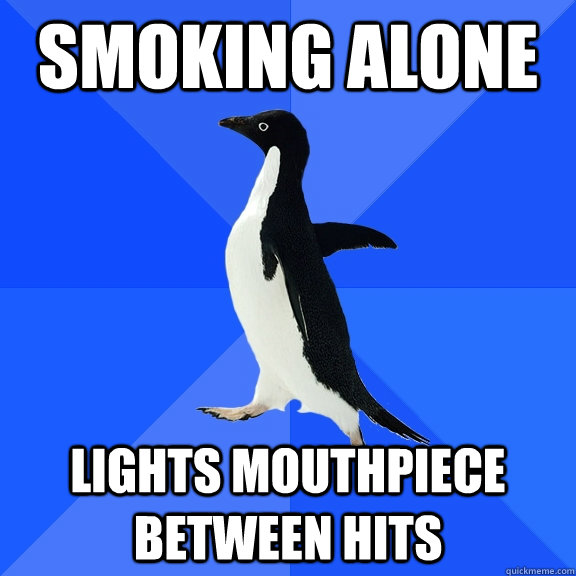 Smoking Alone Lights mouthpiece between hits  Socially Awkward Penguin