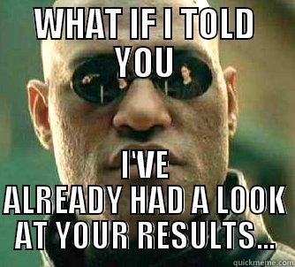 WHAT IF I TOLD YOU I'VE ALREADY HAD A LOOK AT YOUR RESULTS... Matrix Morpheus