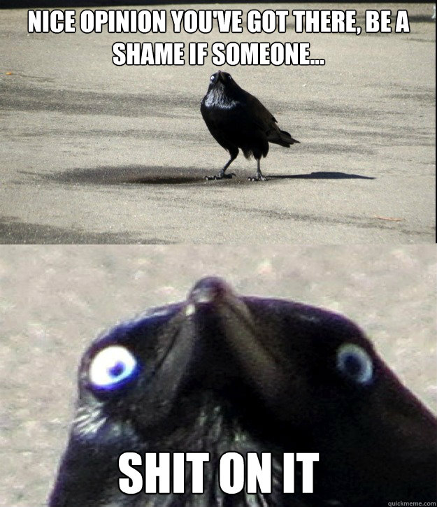 Nice opinion you've got there, be a shame if someone... SHIT ON IT  Insanity Crow