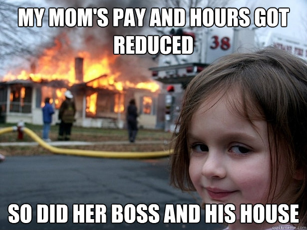 My mom's pay and hours got reduced So did her boss and his house  Disaster Girl