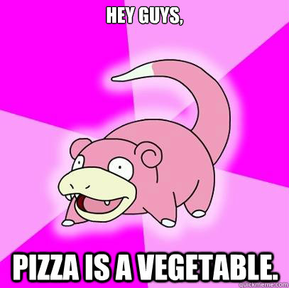 Hey guys, Pizza is a vegetable. - Hey guys, Pizza is a vegetable.  Slowpoke
