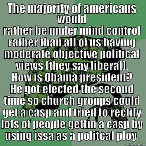 THE MAJORITY OF AMERICANS WOULD RATHER BE UNDER MIND CONTROL RATHER THAN ALL OF US HAVING MODERATE OBJECTIVE POLITICAL VIEWS (THEY SAY LIBERAL). HOW IS OBAMA PRESIDENT? HE GOT ELECTED THE SECOND TIME SO CHURCH GROUPS COULD GET A CASP AND TRIED TO RECTIFY LOTS OF PEOPLE GETTIN A CA Philosoraptor