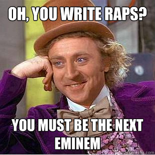 Oh, you write raps? You must be the next Eminem  Creepy Wonka