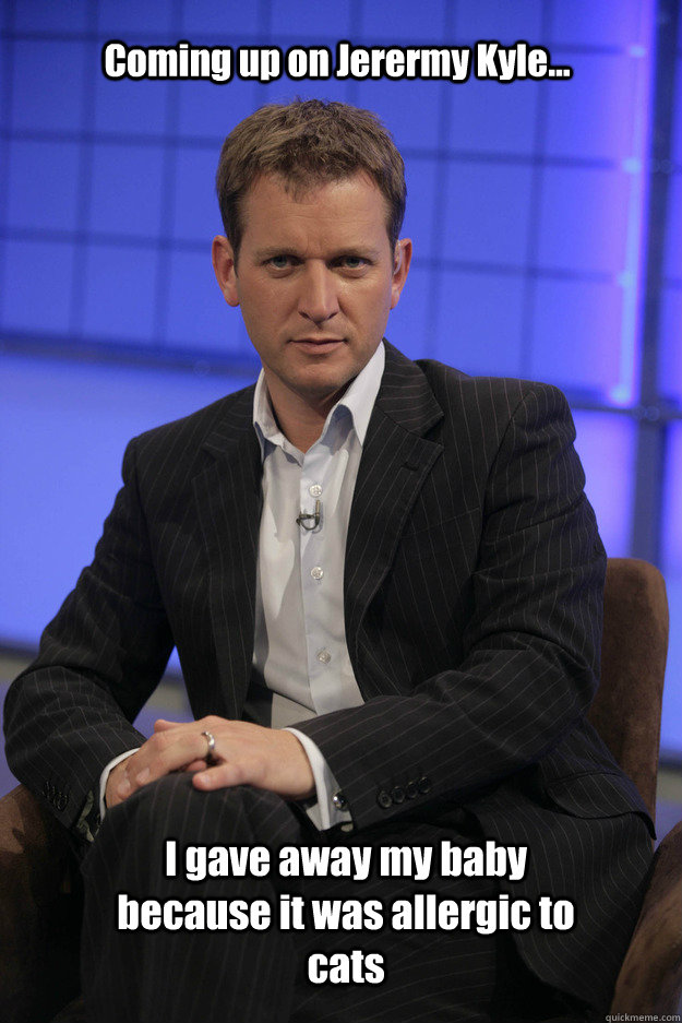 Coming up on Jerermy Kyle... I gave away my baby because it was allergic to cats  Jeremy Kyle