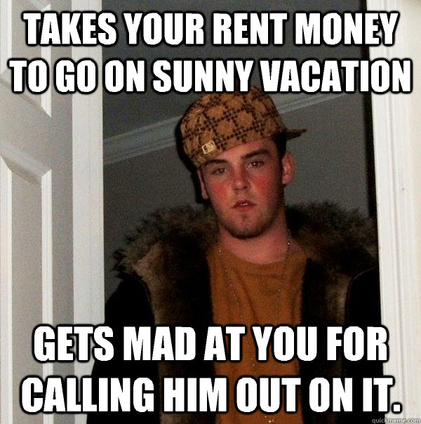Takes your rent money to go on sunny vacation Gets mad at you for calling him out on it.   Scumbag Steve