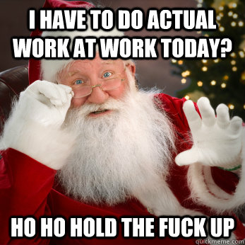I have to do actual work at work today? HO ho hold the fuck up - I have to do actual work at work today? HO ho hold the fuck up  Santa