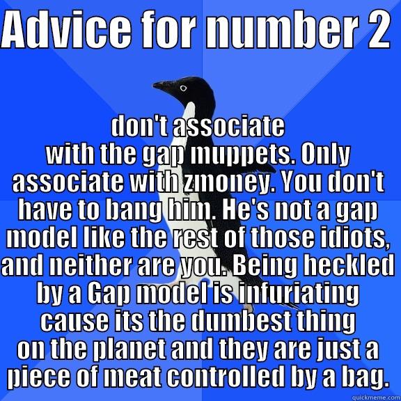 ADVICE FOR NUMBER 2  DON'T ASSOCIATE WITH THE GAP MUPPETS. ONLY ASSOCIATE WITH ZMONEY. YOU DON'T HAVE TO BANG HIM. HE'S NOT A GAP MODEL LIKE THE REST OF THOSE IDIOTS, AND NEITHER ARE YOU. BEING HECKLED BY A GAP MODEL IS INFURIATING CAUSE ITS THE DUMBEST THING ON THE PLANET AN Socially Awkward Penguin