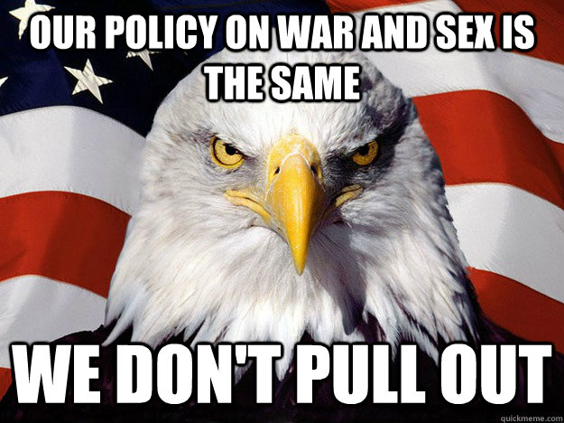 Our policy on war and sex is the same we don't pull out  Evil American Eagle