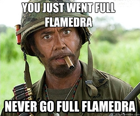 You just went full Flamedra
 Never Go full flamedra  Full retard
