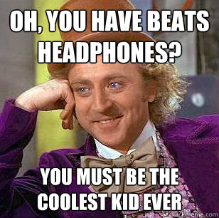 Oh, you have Beats headphones?  You must be the coolest kid ever  Condescending Wonka