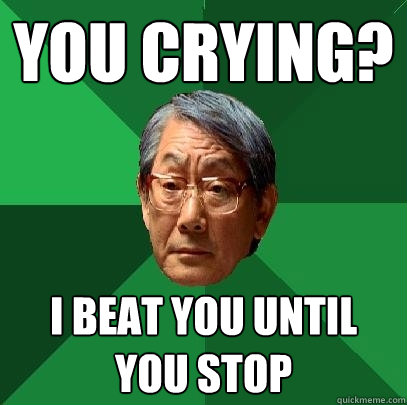 you crying? i beat you until you stop  High Expectations Asian Father