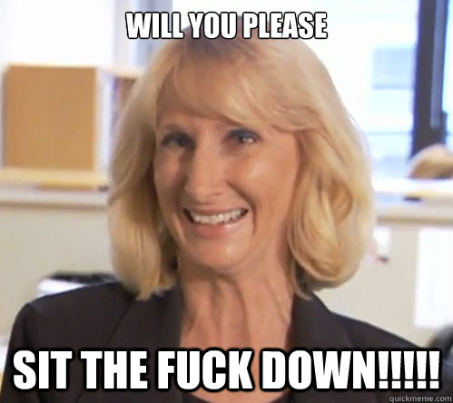 WILL YOU PLEASE  SIT THE FUCK DOWN!!!!!  Wendy Wright