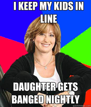 I keep my kids in line Daughter gets banged nightly  