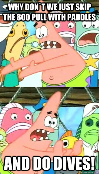Why don`t we just skip the 800 pull with paddles and do dives!  Push it somewhere else Patrick