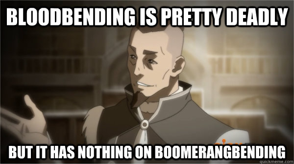 Bloodbending is pretty deadly but it has nothing on boomerangbending  Councilman Sokka