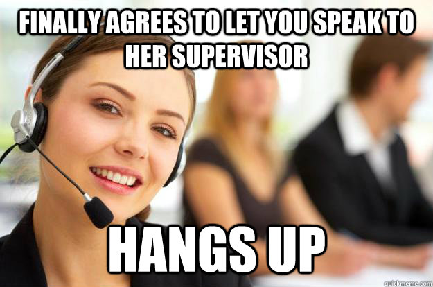 finally agrees to let you speak to her supervisor hangs up - finally agrees to let you speak to her supervisor hangs up  Call Center Agent