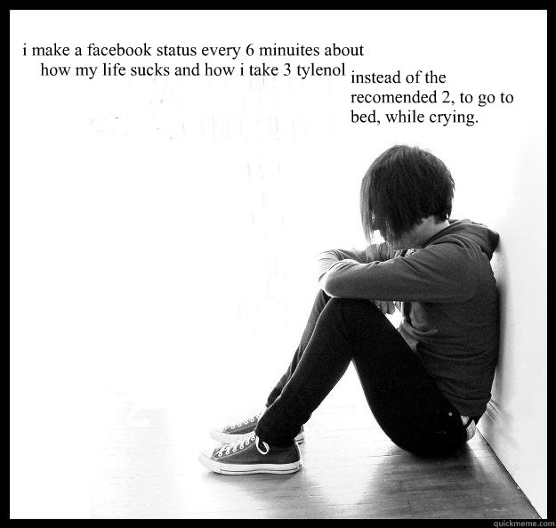 i make a facebook status every 6 minuites about how my life sucks and how i take 3 tylenol instead of the recomended 2, to go to bed, while crying. - i make a facebook status every 6 minuites about how my life sucks and how i take 3 tylenol instead of the recomended 2, to go to bed, while crying.  Sad Youth