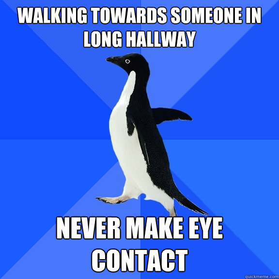 Walking towards someone in long hallway Never make eye contact  Socially Awkward Penguin