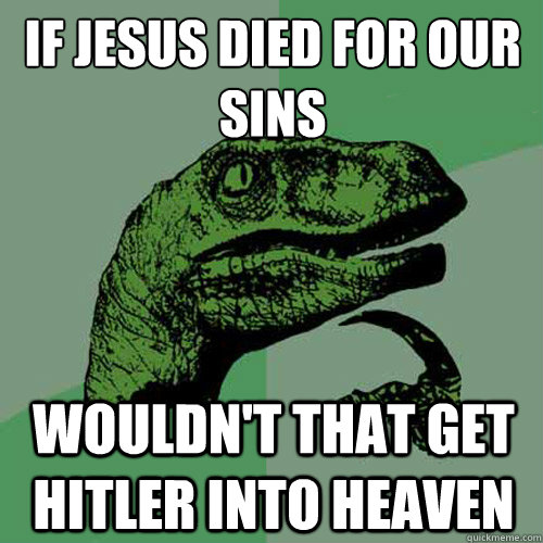 If Jesus died for our sins
 Wouldn't that get hitler into heaven  Philosoraptor