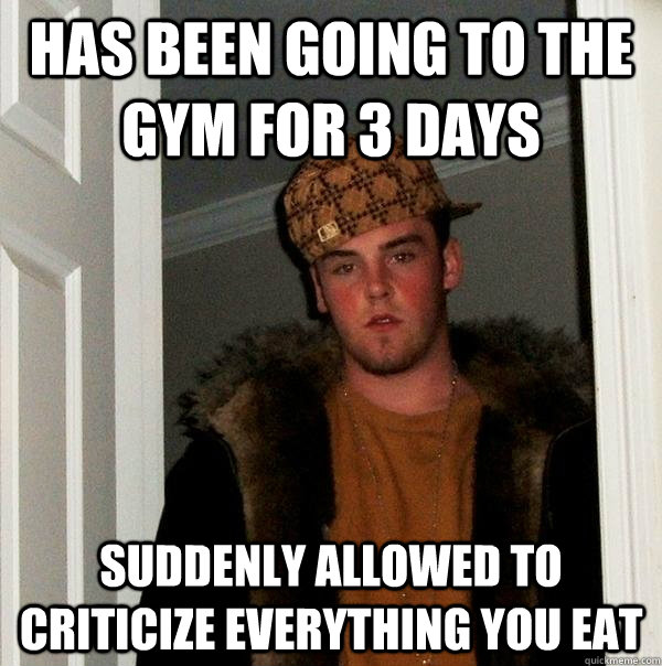 has been going to the gym for 3 days suddenly allowed to criticize everything you eat - has been going to the gym for 3 days suddenly allowed to criticize everything you eat  Scumbag Steve