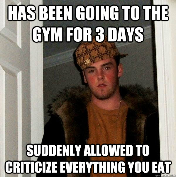 has been going to the gym for 3 days suddenly allowed to criticize everything you eat  Scumbag Steve