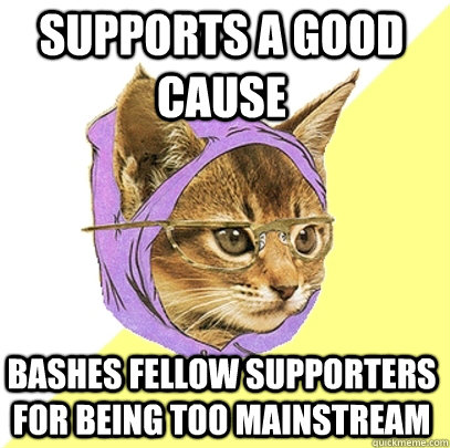 Supports a good cause Bashes fellow supporters for being too mainstream - Supports a good cause Bashes fellow supporters for being too mainstream  Hipster Kitty