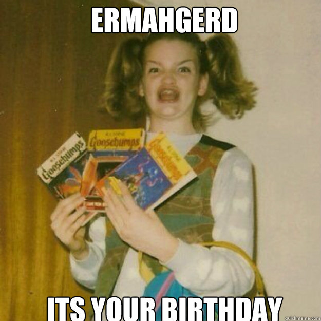 ERMAHGERD ITS YOUR BIRTHDAY  