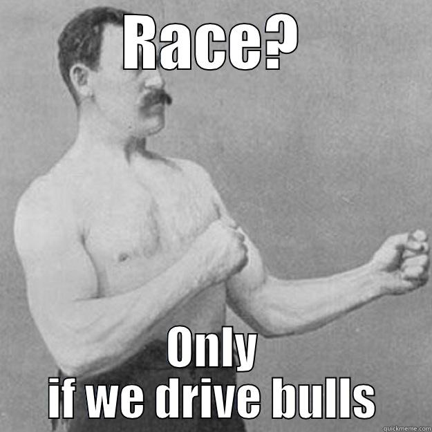RACE? ONLY IF WE DRIVE BULLS overly manly man