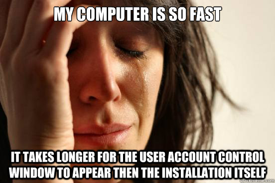 My computer is so fast it takes longer for the user account control window to appear then the installation itself  First World Problems