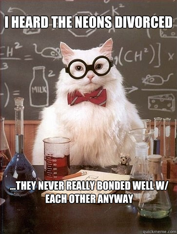 I heard the Neons divorced  ...They never really bonded well w/ each other anyway  Chemistry Cat