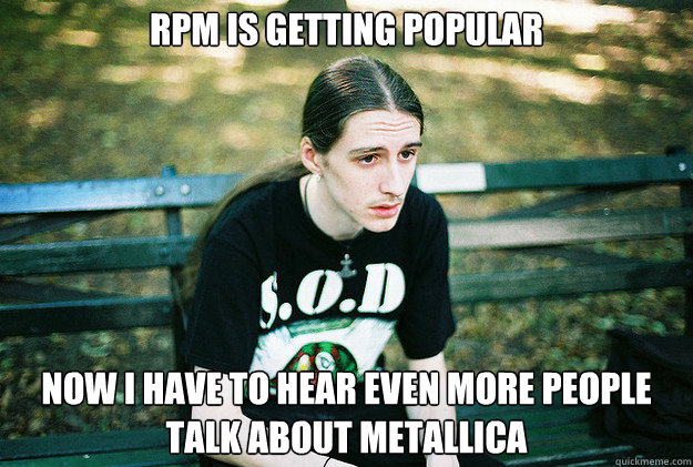 RPM is getting popular Now I have to hear even more people talk about Metallica   First World Metal Problems