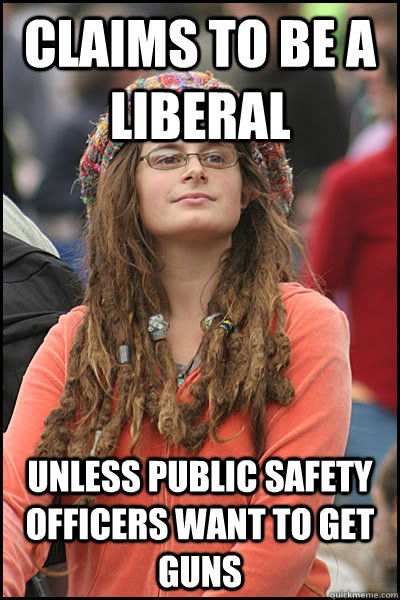 Claims to be a liberal Unless public safety officers want to get guns - Claims to be a liberal Unless public safety officers want to get guns  College Liberal