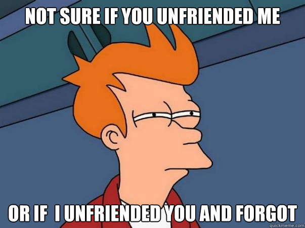 Not sure if you unfriended me Or if  I unfriended you and forgot  Not sure Fry