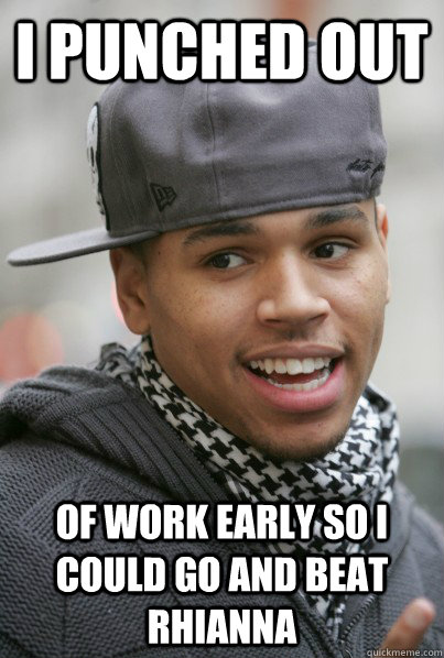 I punched out of work early so i could go and beat rhianna  Scumbag Chris Brown