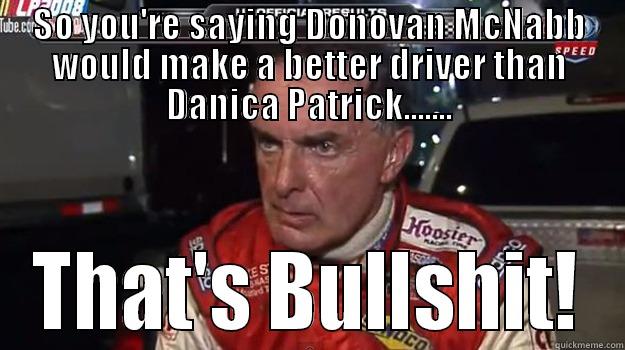 SO YOU'RE SAYING DONOVAN MCNABB WOULD MAKE A BETTER DRIVER THAN DANICA PATRICK....... THAT'S BULLSHIT! Misc