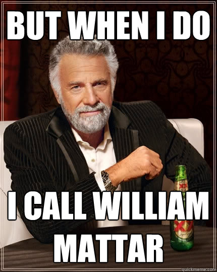 but when i do I call william Mattar  The Most Interesting Man In The World